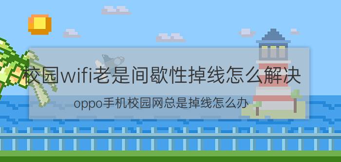 校园wifi老是间歇性掉线怎么解决 oppo手机校园网总是掉线怎么办？